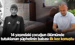 14 yaşındaki çocuğun ölümünde tutuklanan şüphelinin babası ilk kez konuştu