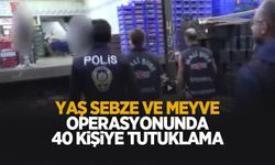 Yaş sebze ve meyve soruşturmasında 40 kişiye tutuklama