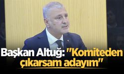Başkan Altuğ: "Komiteden çıkarsam adayım"
