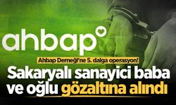 Ahbap Derneği'ne 5. dalga operasyon! Sakaryalı sanayici baba ve oğlu gözaltına alındı
