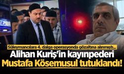 Süleymancılara 4. dalga operasyonda gözaltına alınmıştı... Alihan Kuriş'in kayınpederi Mustafa Kösemusul tutuklandı!