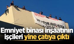 Emniyet binası inşaatının işçileri yine çatıya çıktı
