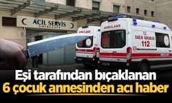 Eşi tarafından bıçaklanan 6 çocuk annesinden acı haber