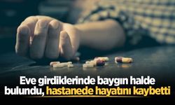 Eve girdiklerinde baygın halde bulundu, hastanede hayatını kaybetti