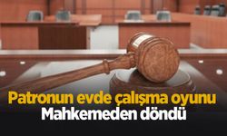 Patronun evde çalışma oyunu mahkemeden döndü