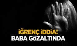 İğrenç iddia! Baba gözaltında