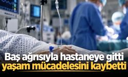Baş ağrısıyla hastaneye gitti, yaşam mücadelesini kaybetti
