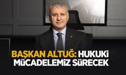 Başkan Akgün Altuğ: Hukuki mücadelemiz sürecek