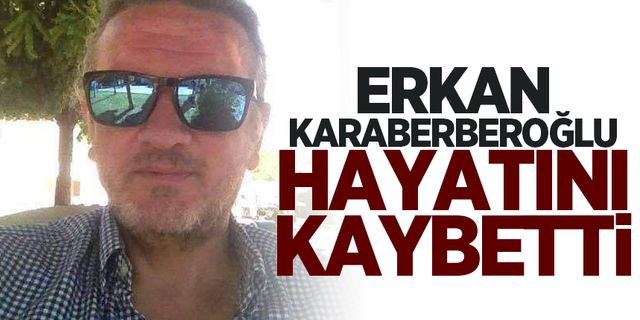 Erkan Karaberberoğlu hayatını kaybetti
