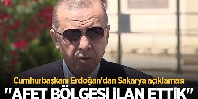 Cumhurbaşkanı Erdoğan'dan Sakarya açıklaması: Afet bölgesi ilan ettik