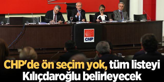 CHP'de ön seçim yok, tüm listeyi Kılıçdaroğlu belirleyecek