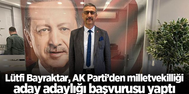 Lütfi Bayraktar, AK Parti’den milletvekilliği aday adaylığı başvurusu yaptı