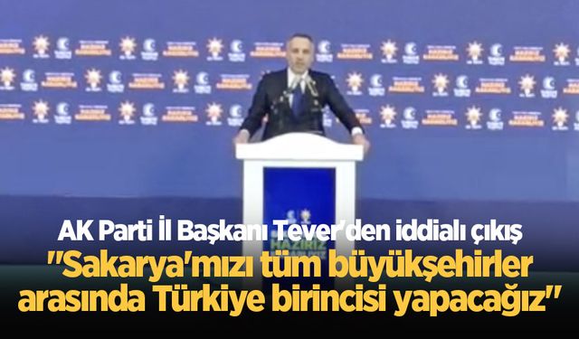 AK Parti İl Başkanı Tever'den iddialı çıkış: Sakarya’mızı tüm büyükşehirler arasında Türkiye Birincisi yapacağız