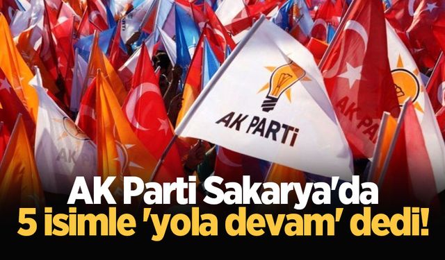 AK Parti Sakarya'da 5 isimle 'yola devam' dedi!