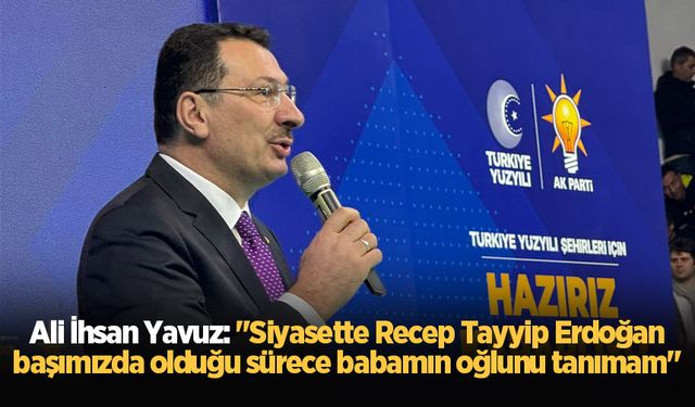 Ali İhsan Yavuz: "Siyasette Recep Tayyip Erdoğan başımızda olduğu sürece babamın oğlunu tanımam"