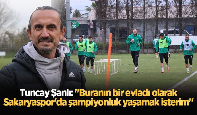 Tuncay Şanlı: "Buranın bir evladı olarak Sakaryaspor'da şampiyonluk yaşamak isterim"