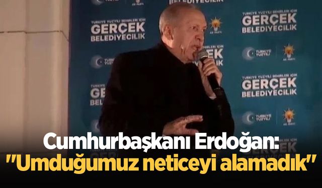 Cumhurbaşkanı Erdoğan: "Umduğumuz neticeyi alamadık"