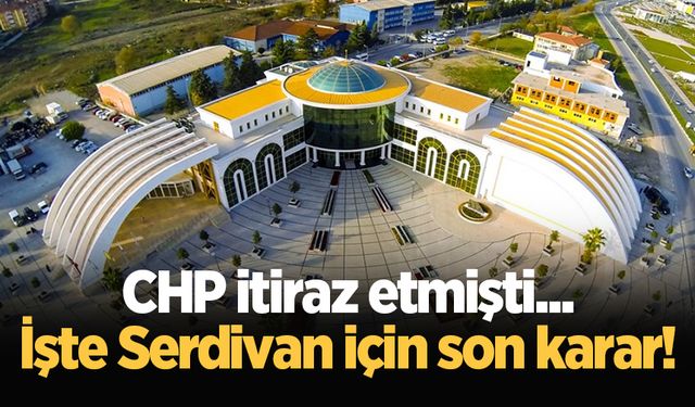 CHP itiraz etmişti... İşte Serdivan için son karar!