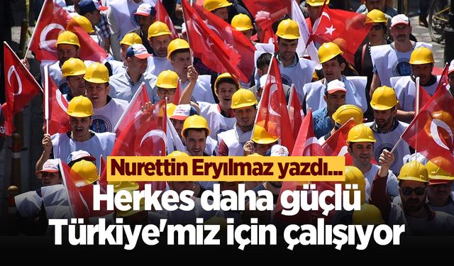 Herkes daha güçlü Türkiye'miz için çalışıyor