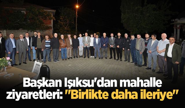 Başkan Işıksu'dan mahalle ziyaretleri: "Birlikte daha ileriye"
