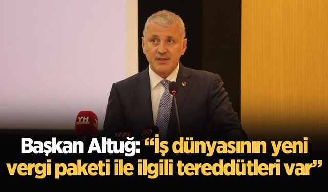 Başkan Altuğ: “İş dünyasının yeni vergi paketi ile ilgili tereddütleri var”