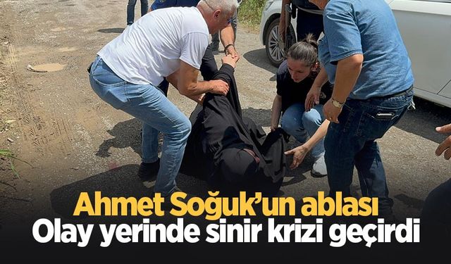 Ahmet Soğuk'un ablası olay yerinde fenalaştı