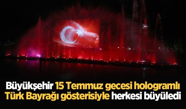 Büyükşehir 15 Temmuz gecesi hologramlı Türk Bayrağı gösterisiyle herkesi büyüledi