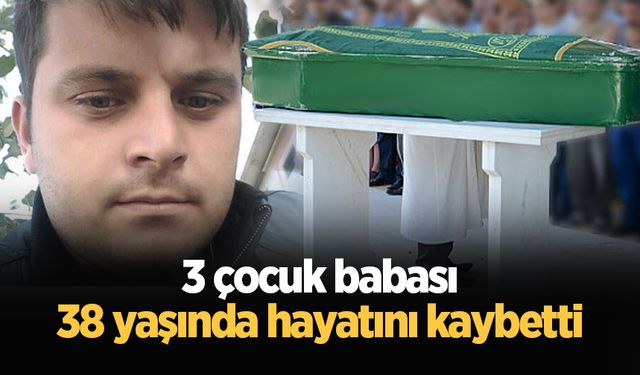 3 çocuk babası 38 yaşında hayatını kaybetti