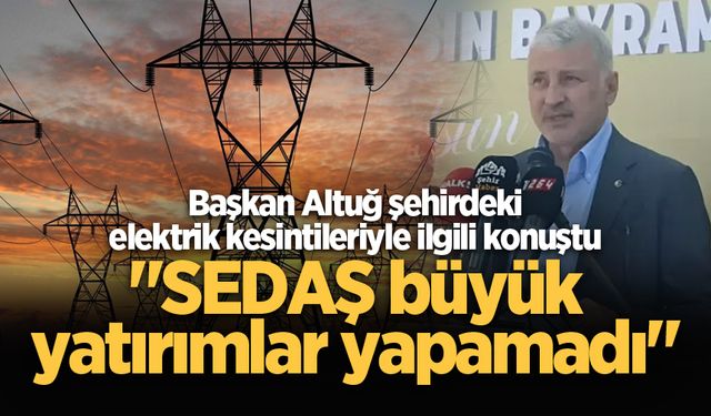 Başkan Altuğ'dan şehirdeki elektrik kesintileriyle ilgili açıklama: "SEDAŞ büyük yatırımlar yapamadı"