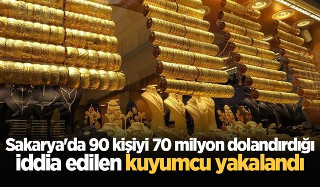 Sakarya'da 90 kişiyi 70 milyon dolandırdığı iddia edilen kuyumcu yakalandı