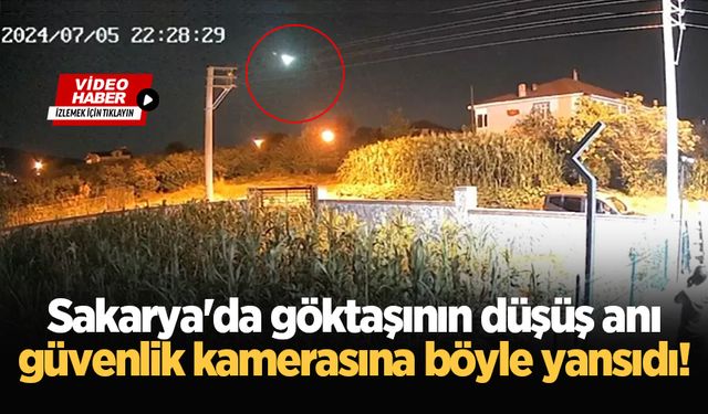 Sakarya'da göktaşının düşüş anı güvenlik kamerasına böyle yansıdı!