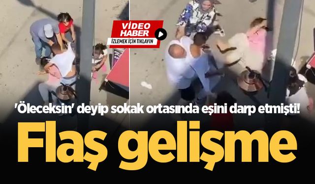 'Öleceksin' deyip sokak ortasında eşini darp etmişti! Flaş gelişme