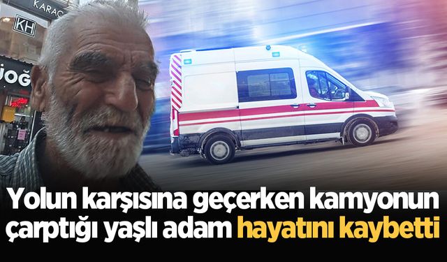 Yolun karşısına geçerken kamyonun çarptığı yaşlı adam hayatını kaybetti