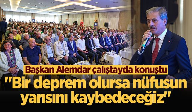 Başkan Alemdar çalıştayda konuştu: "Bir deprem olursa nüfusun yarısını kaybedeceğiz"