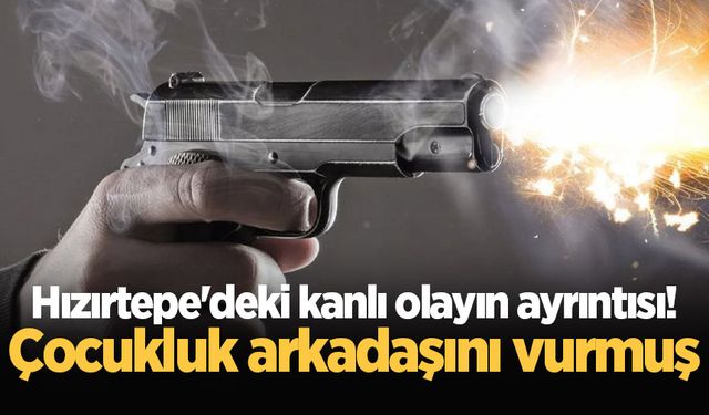 Hızırtepe'deki kanlı olayın ayrıntısı! Çocukluk arkadaşını vurmuş