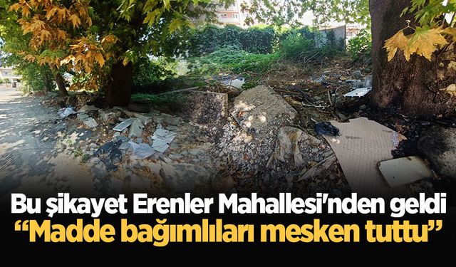 Bu şikayet Erenler Mahallesi'nden geldi: “Madde bağımlıları mesken tuttu”