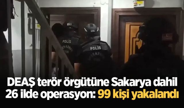 DEAŞ terör örgütüne Sakarya dahil 26 ilde operasyon: 99 kişi yakalandı