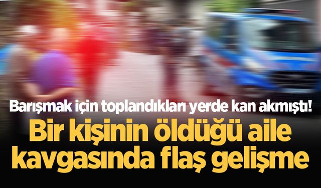 Barışmak için toplandıkları yerde kan akmıştı! Bir kişinin öldüğü aile kavgasında flaş gelişme