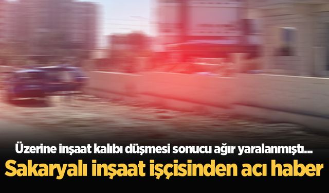 Üzerine inşaat kalıbı düşmesi sonucu ağır yaralanmıştı... Sakaryalı inşaat işçisinden acı haber