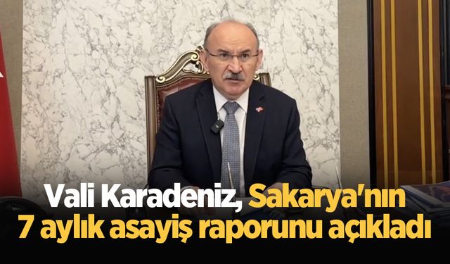 Vali Karadeniz, Sakarya'nın 7 aylık asayiş raporunu açıkladı