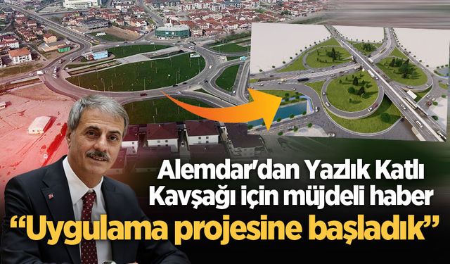 Alemdar'dan Yazlık Katlı Kavşağı için müjdeli haber: “Uygulama projesine başladık”