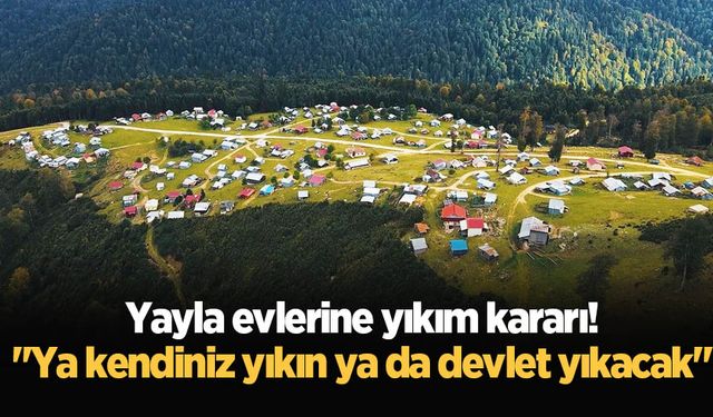 Yayla evlerine yıkım kararı! "Ya kendiniz yıkın ya da devlet yıkacak"