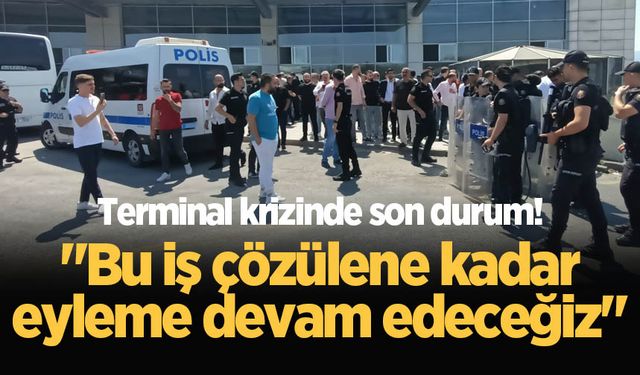 Terminal krizinde son durum! "Bu iş çözülene kadar eyleme devam edeceğiz"