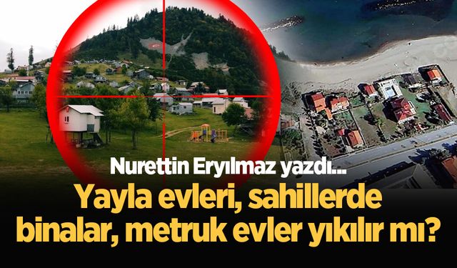 Yayla evleri, sahillerde binalar, metruk evler yıkılır mı?