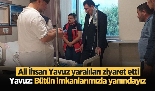 Ali İhsan Yavuz yaralıları ziyaret etti: Bütün imkanlarımızla yanındayız