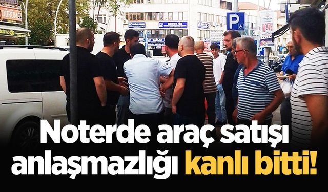 Noterde araç satışı anlaşmazlığı kanlı bitti!