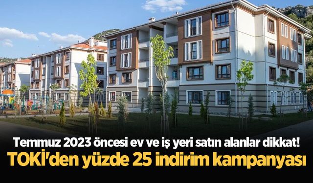 Temmuz 2023 öncesi ev ve iş yeri satın alanlar dikkat! TOKİ'den yüzde 25 indirim kampanyası