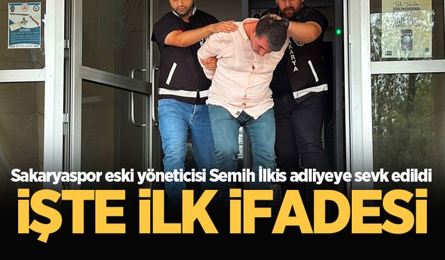 Sakaryaspor eski yöneticisi Semih İlkis adliyeye sevk edildi: İşte ilk ifadesi!