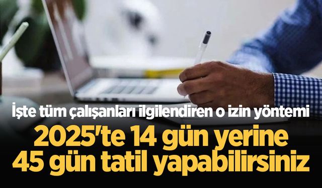 Tüm çalışanları ilgilendiren izin yöntemi! 14 gün yerine 45 gün...