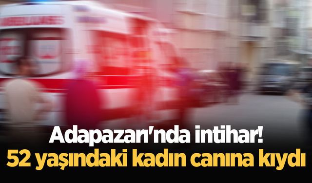 Adapazarı'nda intihar! 52 yaşındaki kadın canına kıydı